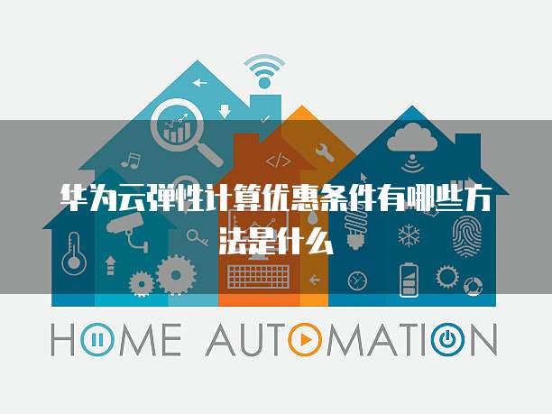 华为云弹性计算优惠条件有哪些方法是什么
