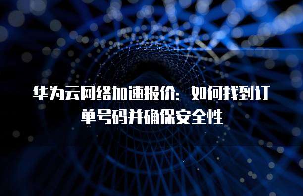 华为云网络加速报价:如何找到订单号码并确保安全性
