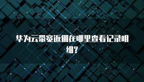 华为云带宽返佣在哪里查看记录明细?