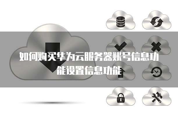 如何购买华为云服务器账号信息功能设置信息功能