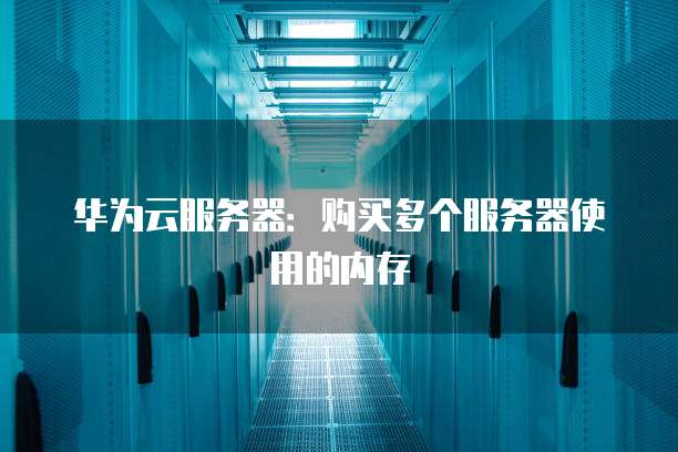 华为云服务器:购买多个服务器使用的内存
