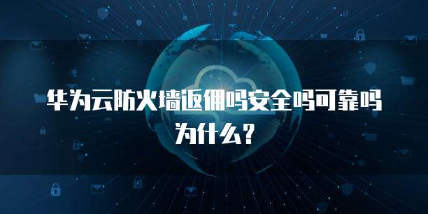 华为云防火墙返佣吗安全吗可靠吗为什么?