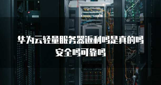 华为云轻量服务器返利吗是真的吗安全吗可靠吗
