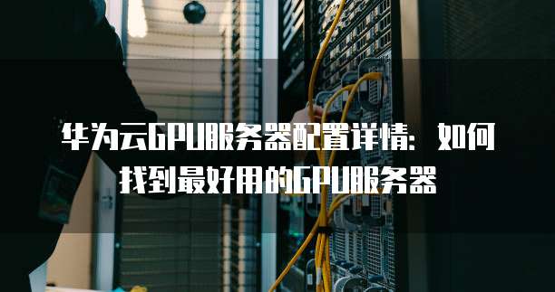 华为云GPU服务器配置详情:如何找到最好用的GPU服务器