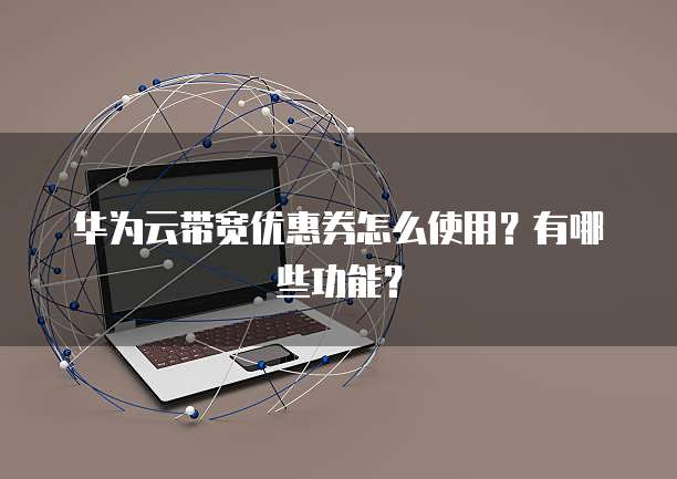 华为云带宽优惠券怎么使用?有哪些功能?