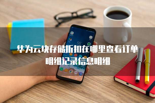 华为云块存储折扣在哪里查看订单明细记录信息明细