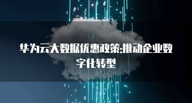 华为云大数据优惠政策:推动企业数字化转型