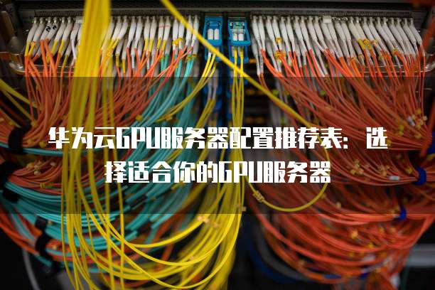 华为云GPU服务器配置推荐表：选择适合你的GPU服务器