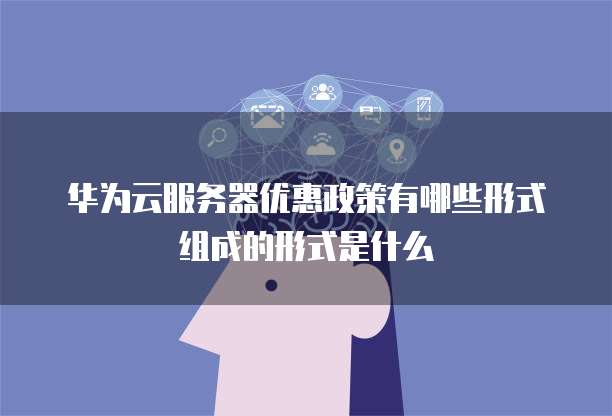 华为云服务器优惠政策有哪些形式组成的形式是什么
