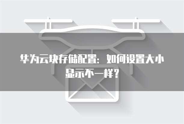 华为云块存储配置:如何设置大小显示不一样?