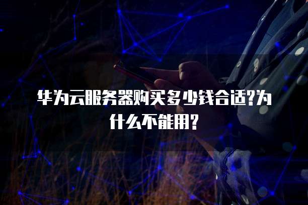 华为云服务器购买多少钱合适?为什么不能用?