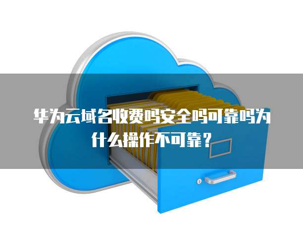 华为云域名收费吗安全吗可靠吗为什么操作不可靠?