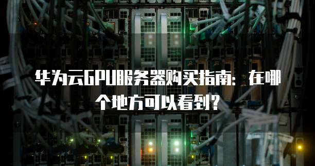 华为云GPU服务器购买指南:在哪个地方可以看到?