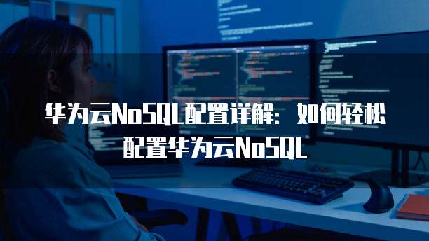 华为云NoSQL配置详解:如何轻松配置华为云NoSQL