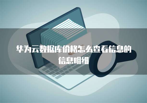 华为云数据库价格怎么查看信息的信息明细