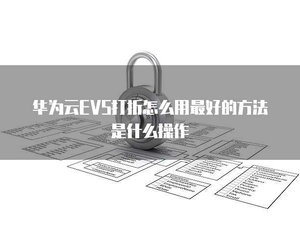 华为云EVS打折怎么用最好的方法是什么操作