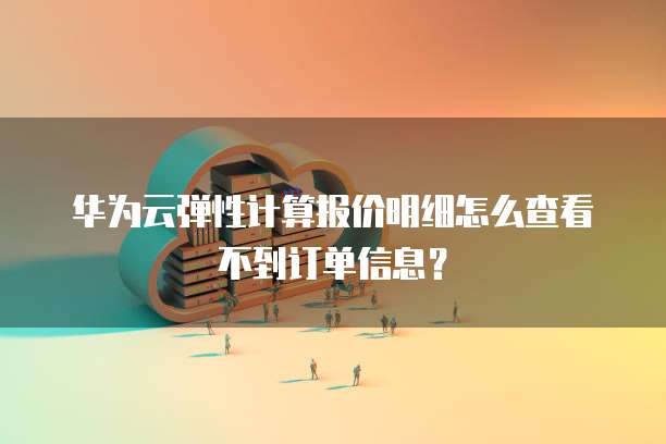 华为云弹性计算报价明细怎么查看不到订单信息?