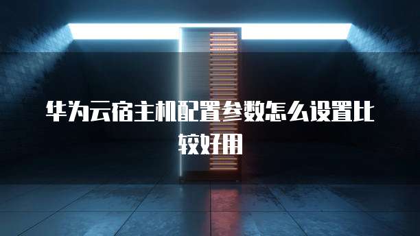 华为云宿主机配置参数怎么设置比较好用