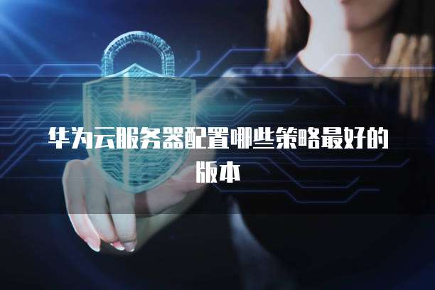 华为云服务器配置哪些策略最好的版本