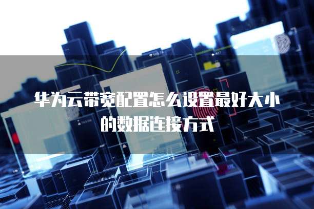 华为云带宽配置怎么设置最好大小的数据连接方式