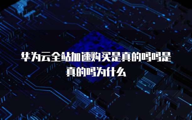 华为云全站加速购买是真的吗吗是真的吗为什么