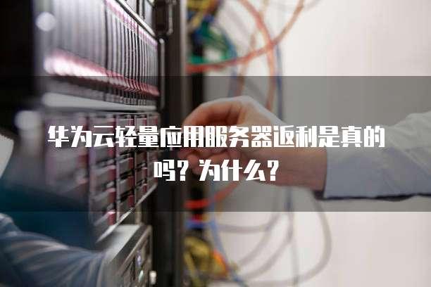 华为云轻量应用服务器返利是真的吗?为什么?
