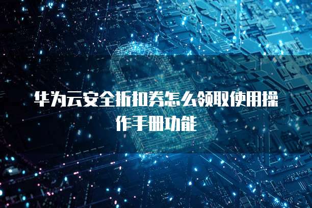 华为云安全折扣券怎么领取使用操作手册功能