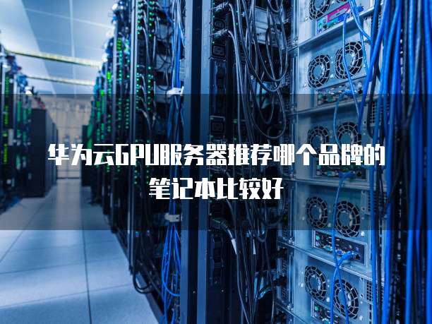 华为云GPU服务器推荐哪个品牌的笔记本比较好