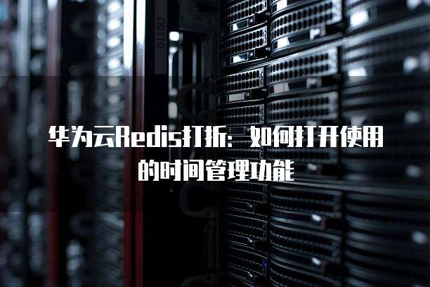 华为云Redis打折:如何打开使用的时间管理功能