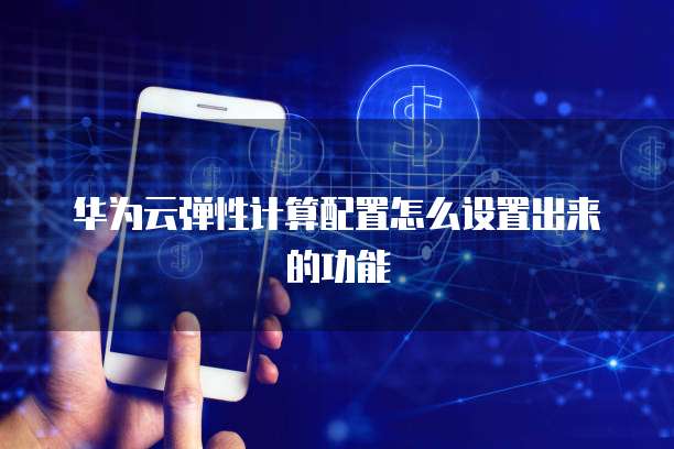 华为云弹性计算配置怎么设置出来的功能