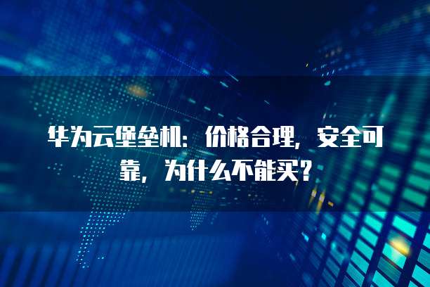 华为云堡垒机:价格合理,安全可靠,为什么不能买?