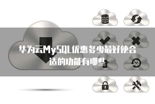 华为云MySQL优惠多少最好使合适的功能有哪些