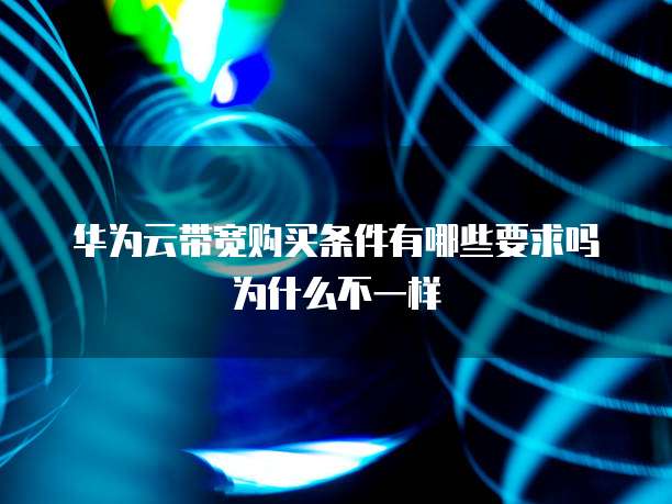 华为云带宽购买条件有哪些要求吗为什么不一样