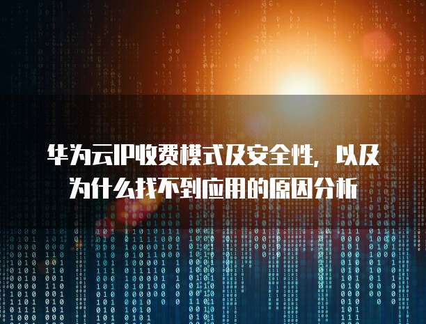 华为云IP收费模式及安全性，以及为什么找不到应用的原因分析