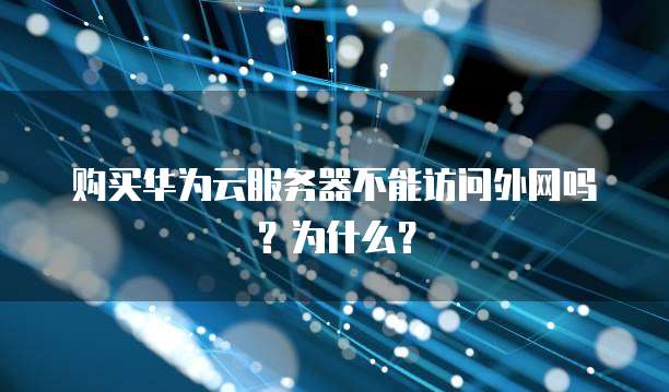购买华为云服务器不能访问外网吗?为什么?