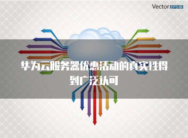 华为云服务器优惠活动的真实性得到广泛认可