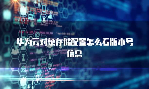 华为云对象存储配置怎么看版本号信息