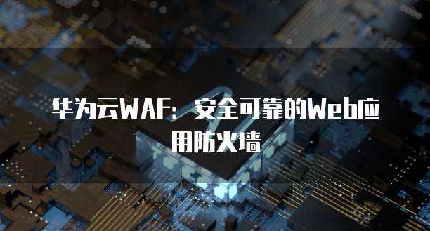 华为云WAF:安全可靠的Web应用防火墙