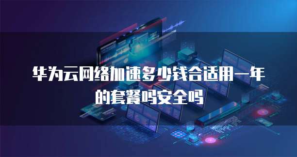 华为云网络加速多少钱合适用一年的套餐吗安全吗