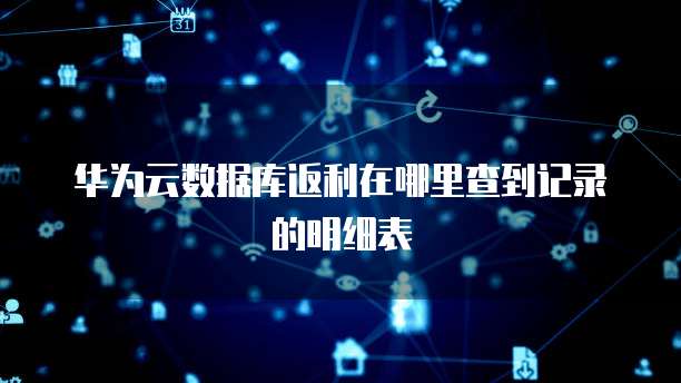 华为云数据库返利在哪里查到记录的明细表