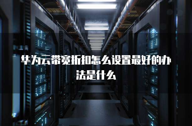 华为云带宽折扣怎么设置最好的办法是什么