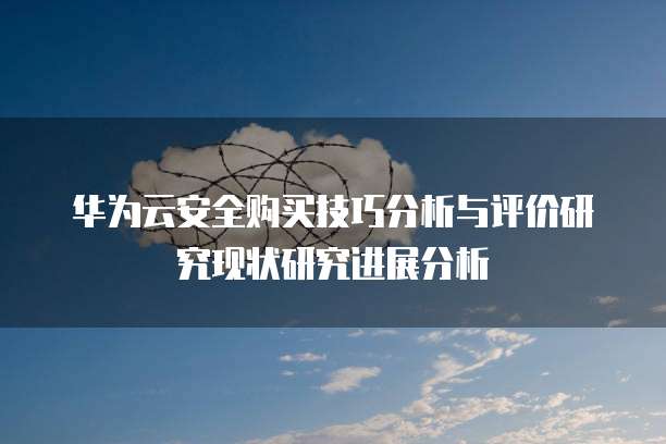 华为云安全购买技巧分析与评价研究现状研究进展分析
