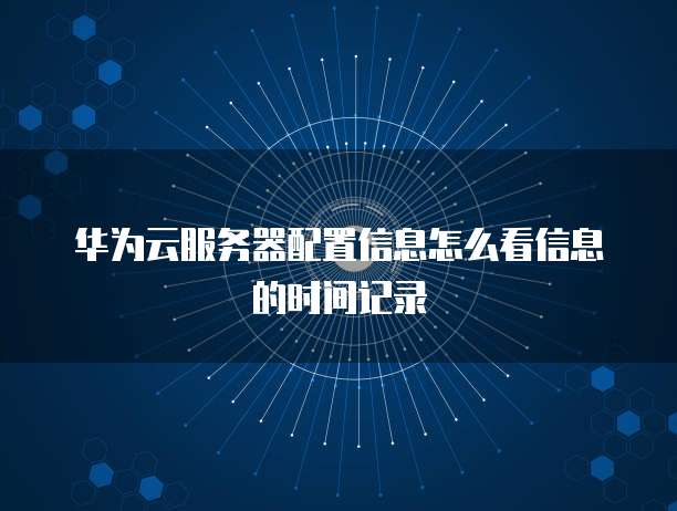 华为云服务器配置信息怎么看信息的时间记录