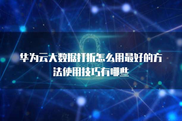 华为云大数据打折怎么用最好的方法使用技巧有哪些