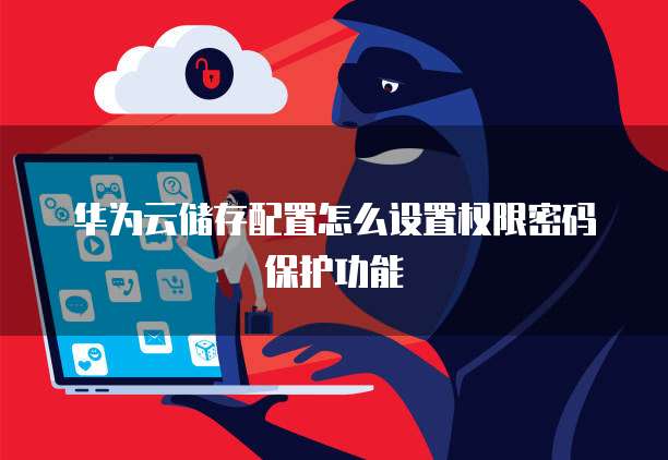 华为云储存配置怎么设置权限密码保护功能