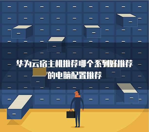 华为云宿主机推荐哪个系列好推荐的电脑配置推荐