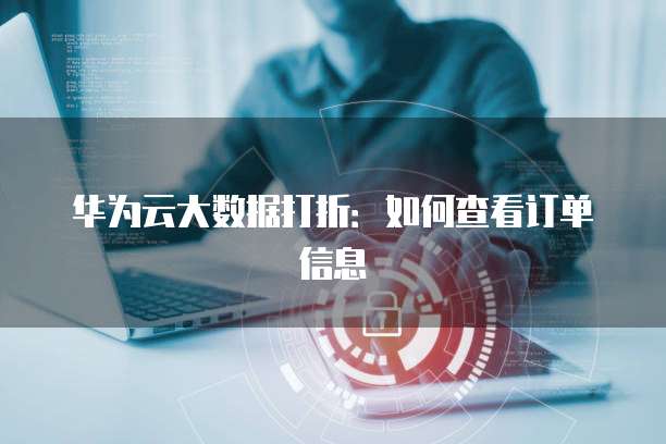 华为云大数据打折：如何查看订单信息