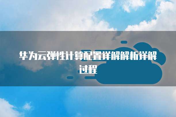 华为云弹性计算配置详解解析详解过程