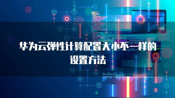 华为云弹性计算配置大小不一样的设置方法