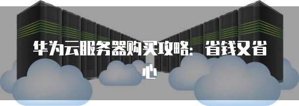 华为云服务器购买攻略:省钱又省心